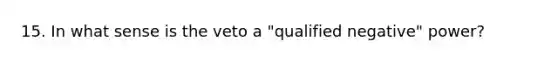 15. In what sense is the veto a "qualified negative" power?