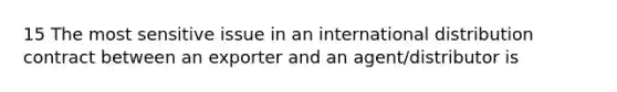 15 The most sensitive issue in an international distribution contract between an exporter and an agent/distributor is