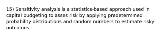 15) Sensitivity analysis is a statistics-based approach used in capital budgeting to asses risk by applying predetermined probability distributions and random numbers to estimate risky outcomes.