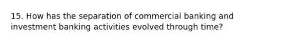 15. How has the separation of commercial banking and investment banking activities evolved through time?