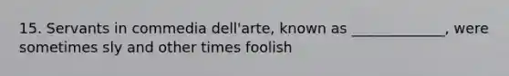 15. Servants in commedia dell'arte, known as _____________, were sometimes sly and other times foolish