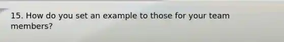 15. How do you set an example to those for your team members?