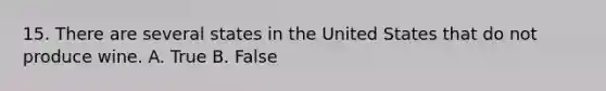 15. There are several states in the United States that do not produce wine. A. True B. False