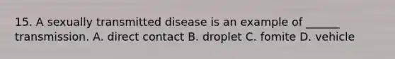 15. A sexually transmitted disease is an example of ______ transmission. A. direct contact B. droplet C. fomite D. vehicle