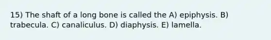 15) The shaft of a long bone is called the A) epiphysis. B) trabecula. C) canaliculus. D) diaphysis. E) lamella.