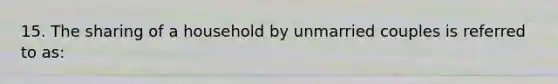 15. The sharing of a household by unmarried couples is referred to as: