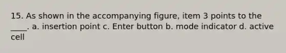 15. As shown in the accompanying figure, item 3 points to the ____. a. insertion point c. Enter button b. mode indicator d. active cell