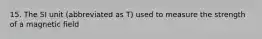 15. The SI unit (abbreviated as T) used to measure the strength of a magnetic field