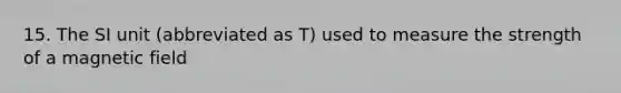 15. The SI unit (abbreviated as T) used to measure the strength of a magnetic field
