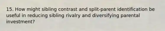 15. How might sibling contrast and split-parent identification be useful in reducing sibling rivalry and diversifying parental investment?