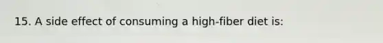 15. A side effect of consuming a high-fiber diet is: