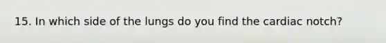 15. In which side of the lungs do you find the cardiac notch?