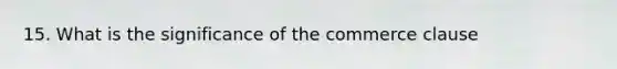 15. What is the significance of the commerce clause