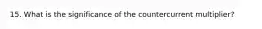 15. What is the significance of the countercurrent multiplier?