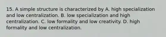 15. A simple structure is characterized by A. high specialization and low centralization. B. low specialization and high centralization. C. low formality and low creativity. D. high formality and low centralization.