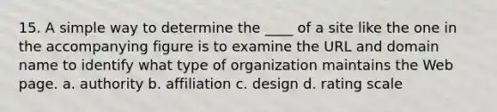 15. A simple way to determine the ____ of a site like the one in the accompanying figure is to examine the URL and domain name to identify what type of organization maintains the Web page. a. authority b. affiliation c. design d. rating scale