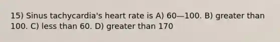 15) Sinus tachycardia's heart rate is A) 60—100. B) greater than 100. C) less than 60. D) greater than 170