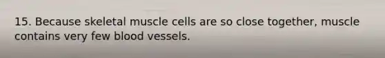 15. Because skeletal muscle cells are so close together, muscle contains very few blood vessels.