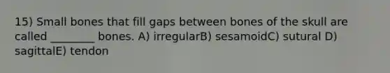 15) Small bones that fill gaps between bones of the skull are called ________ bones. A) irregularB) sesamoidC) sutural D) sagittalE) tendon