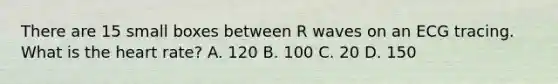 There are 15 small boxes between R waves on an ECG tracing. What is the heart​ rate? A. 120 B. 100 C. 20 D. 150