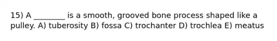 15) A ________ is a smooth, grooved bone process shaped like a pulley. A) tuberosity B) fossa C) trochanter D) trochlea E) meatus