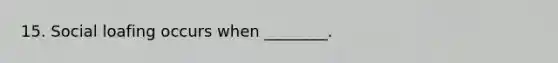 15. Social loafing occurs when ________.