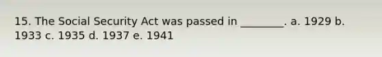 15. The Social Security Act was passed in ________. a. 1929 b. 1933 c. 1935 d. 1937 e. 1941