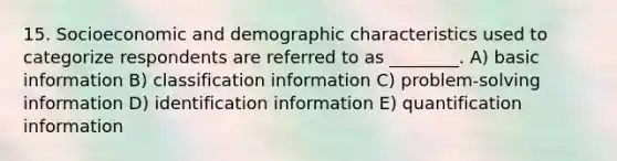 15. Socioeconomic and demographic characteristics used to categorize respondents are referred to as ________. A) basic information B) classification information C) problem-solving information D) identification information E) quantification information