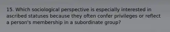 15. Which sociological perspective is especially interested in ascribed statuses because they often confer privileges or reflect a person's membership in a subordinate group?