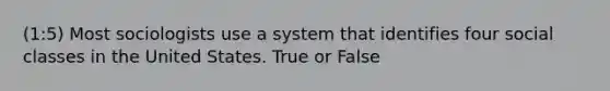 (1:5) Most sociologists use a system that identifies four social classes in the United States. True or False