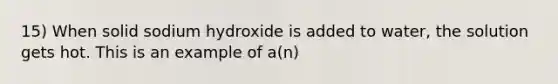 15) When solid sodium hydroxide is added to water, the solution gets hot. This is an example of a(n)