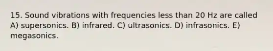 15. Sound vibrations with frequencies less than 20 Hz are called A) supersonics. B) infrared. C) ultrasonics. D) infrasonics. E) megasonics.