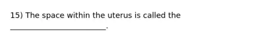 15) The space within the uterus is called the _________________________.