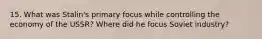 15. What was Stalin's primary focus while controlling the economy of the USSR? Where did he focus Soviet industry?