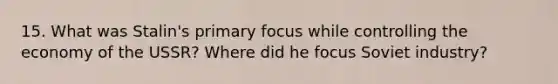 15. What was Stalin's primary focus while controlling the economy of the USSR? Where did he focus Soviet industry?