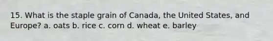 15. What is the staple grain of Canada, the United States, and Europe? a. oats b. rice c. corn d. wheat e. barley