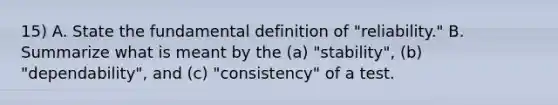 15) A. State the fundamental definition of "reliability." B. Summarize what is meant by the (a) "stability", (b) "dependability", and (c) "consistency" of a test.