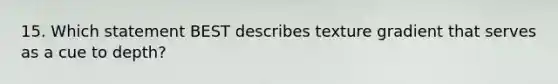 15. Which statement BEST describes texture gradient that serves as a cue to depth?