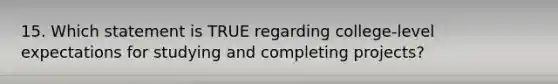 15. Which statement is TRUE regarding college‐level expectations for studying and completing projects?