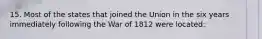 15. Most of the states that joined the Union in the six years immediately following the War of 1812 were located: