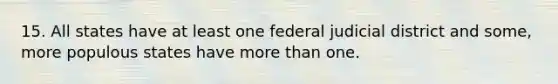 15. All states have at least one federal judicial district and some, more populous states have more than one.