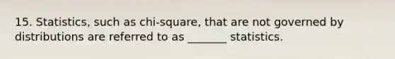 15. Statistics, such as chi-square, that are not governed by distributions are referred to as _______ statistics.