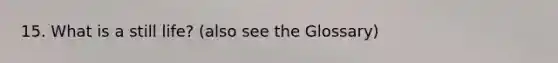 15. What is a still life? (also see the Glossary)