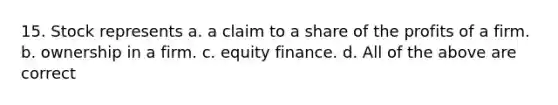 15. Stock represents a. a claim to a share of the profits of a firm. b. ownership in a firm. c. equity finance. d. All of the above are correct