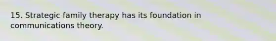 15. Strategic family therapy has its foundation in communications theory.