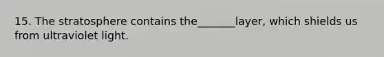 15. The stratosphere contains the_______layer, which shields us from ultraviolet light.