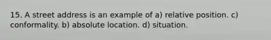 15. A street address is an example of a) relative position. c) conformality. b) absolute location. d) situation.