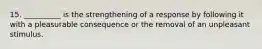 15. __________ is the strengthening of a response by following it with a pleasurable consequence or the removal of an unpleasant stimulus.