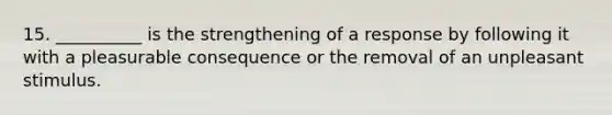 15. __________ is the strengthening of a response by following it with a pleasurable consequence or the removal of an unpleasant stimulus.