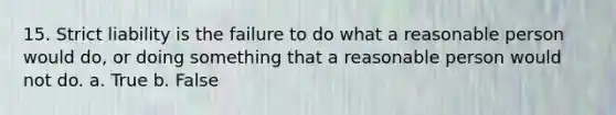 15. Strict liability is the failure to do what a reasonable person would do, or doing something that a reasonable person would not do. a. True b. False